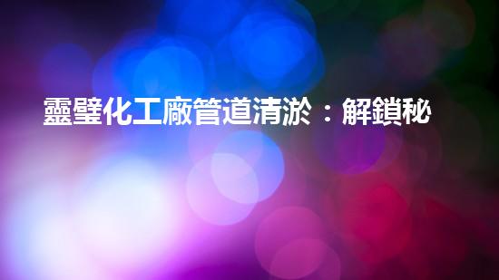 靈璧化工廠管道清淤：解鎖秘密，揭開(kāi)隱患！